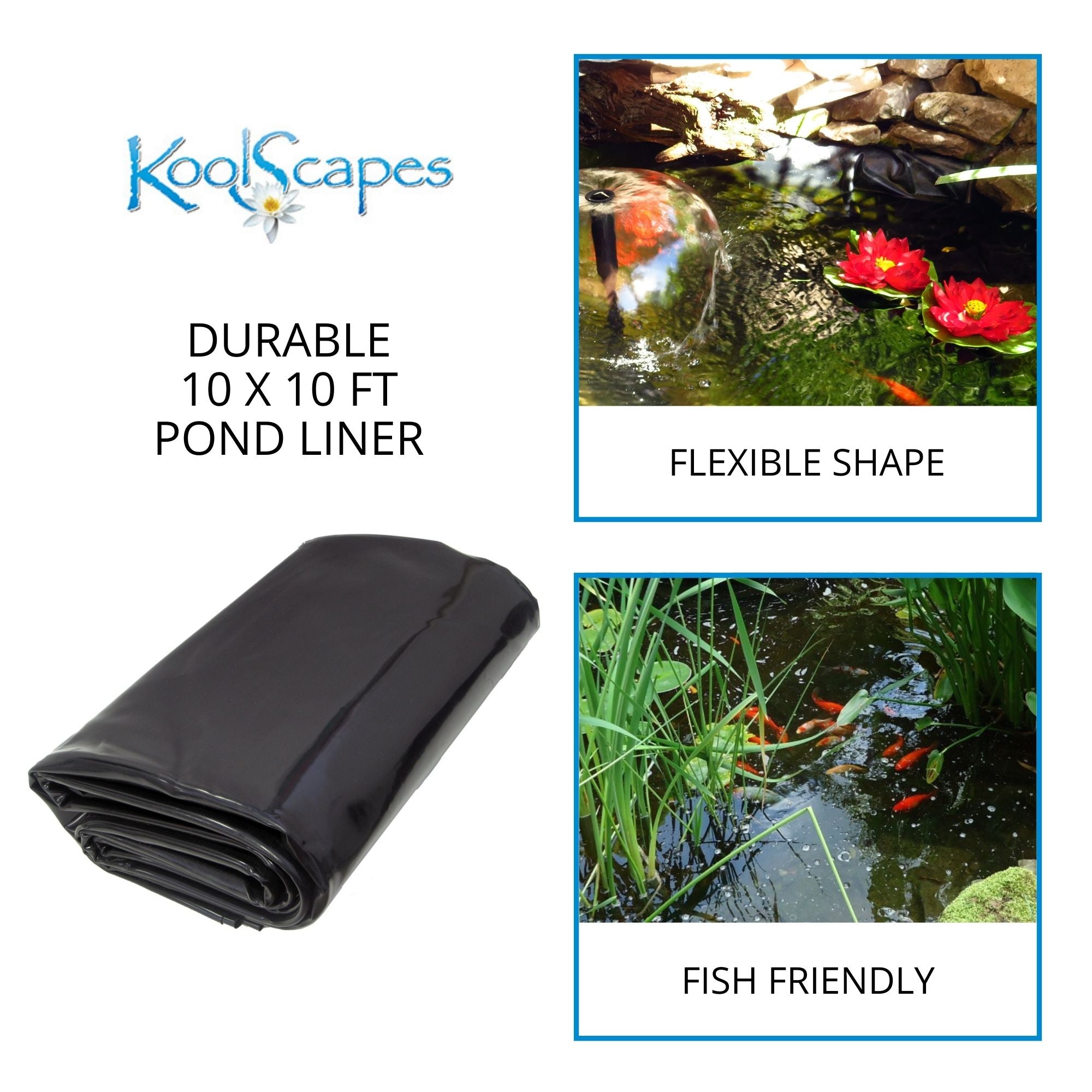 On the left is a product shot of the folded one-piece pond liner on a white background with text above reading, "Koolscapes durable 10 x 10 ft pond liner." On the right are two lifestyle images: Top shows the surface of a small pond with two artificial floating water lilies and a water bell fountain, labeled, "flexible shape." Bottom shows the surface of a small pond with a school of small orange koi swimming among plants, labeled, "fish friendly"